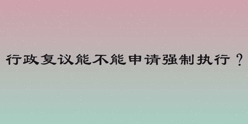 行政复议能不能申请强制执行？