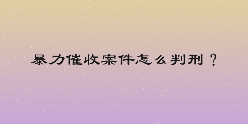 暴力催收案件怎么判刑？