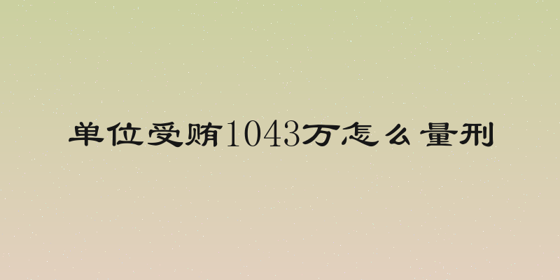 单位受贿1043万怎么量刑