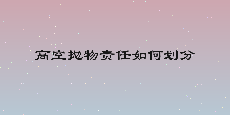 高空抛物责任如何划分