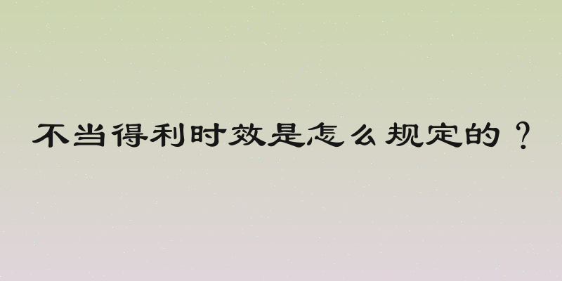不当得利时效是怎么规定的？