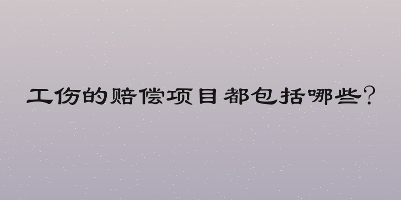 工伤的赔偿项目都包括哪些?