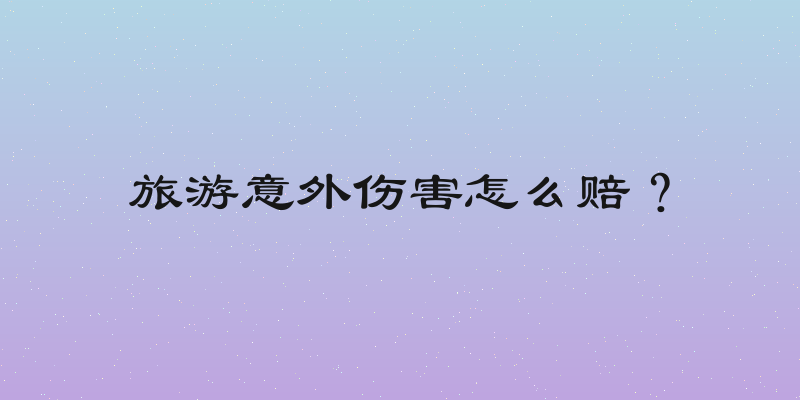 旅游意外伤害怎么赔？
