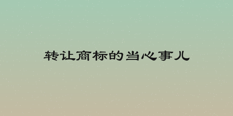 转让商标的当心事儿