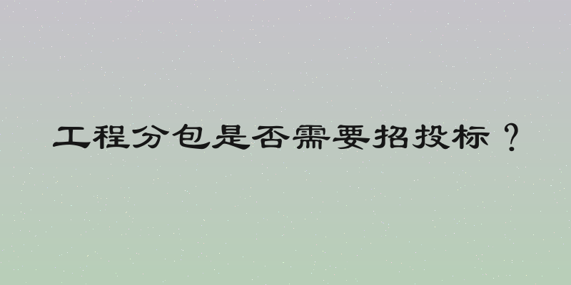 工程分包是否需要招投标？