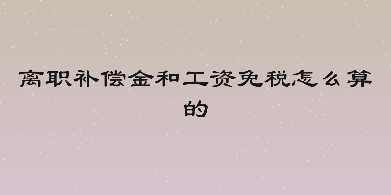离职补偿金和工资免税怎么算的