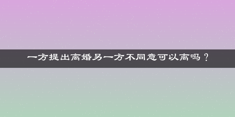 一方提出离婚另一方不同意可以离吗？