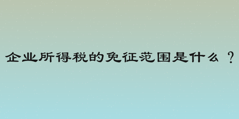 企业所得税的免征范围是什么？