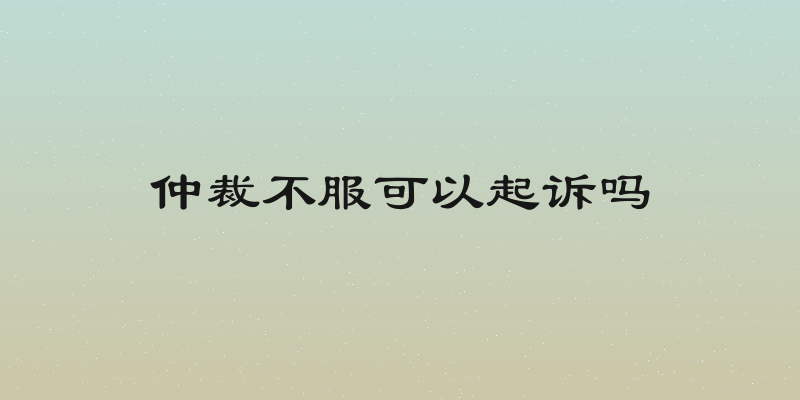 仲裁不服可以起诉吗