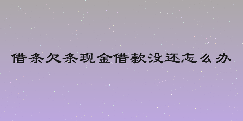 借条欠条现金借款没还怎么办