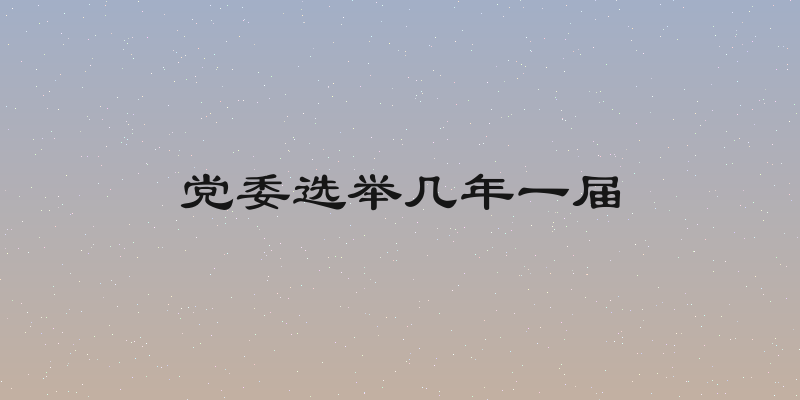 党委选举几年一届