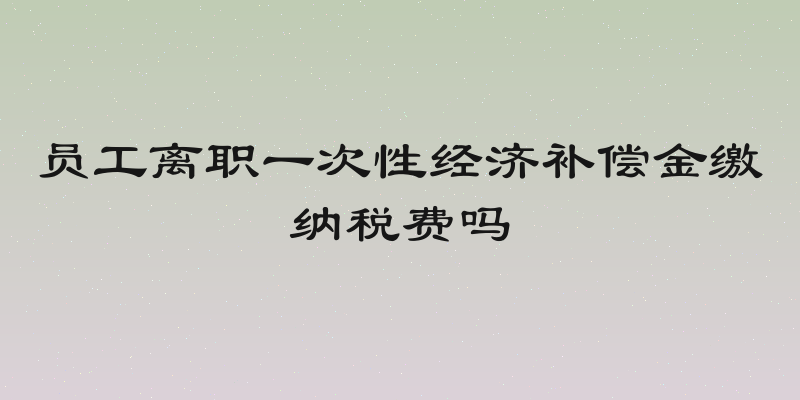员工离职一次性经济补偿金缴纳税费吗