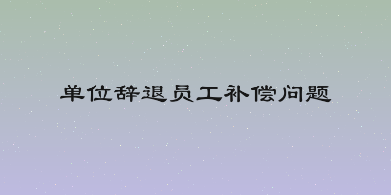 单位辞退员工补偿问题