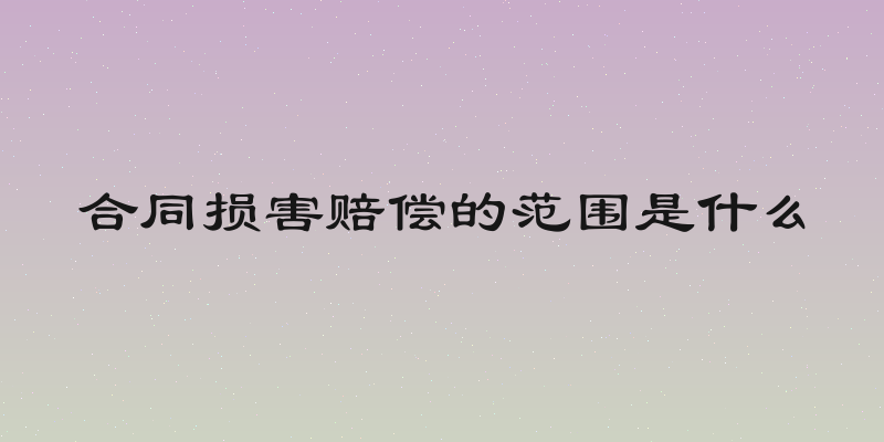 合同损害赔偿的范围是什么