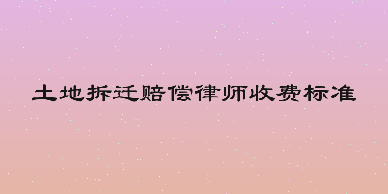 土地拆迁赔偿律师收费标准