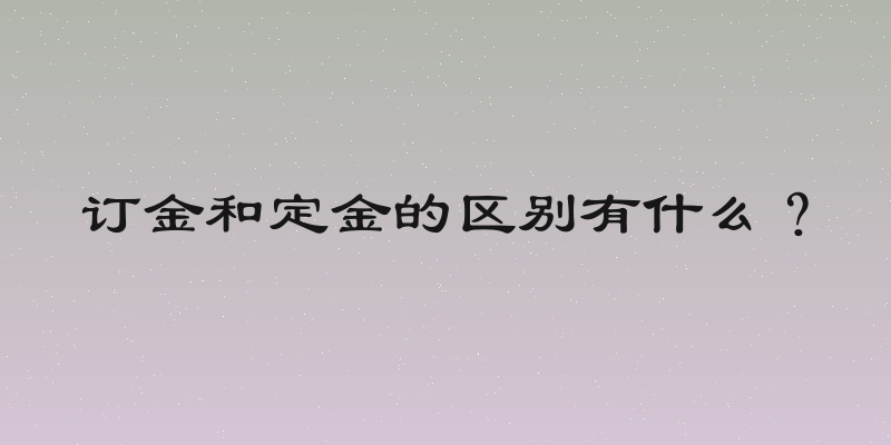 订金和定金的区别有什么？