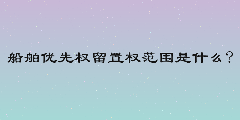 船舶优先权留置权范围是什么?