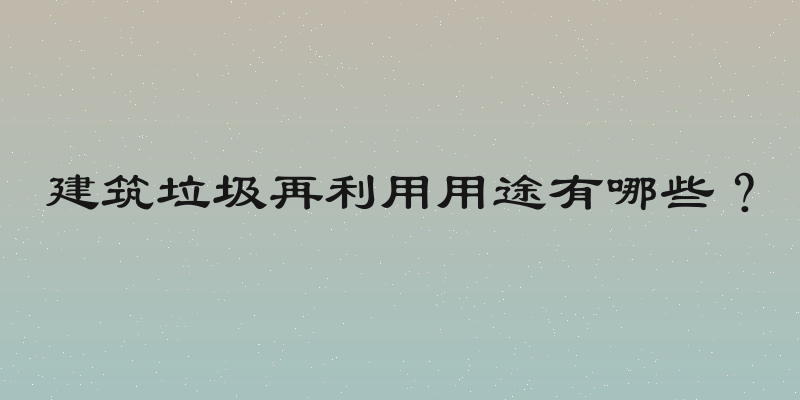 建筑垃圾再利用用途有哪些？
