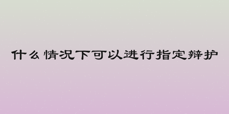 什么情况下可以进行指定辩护
