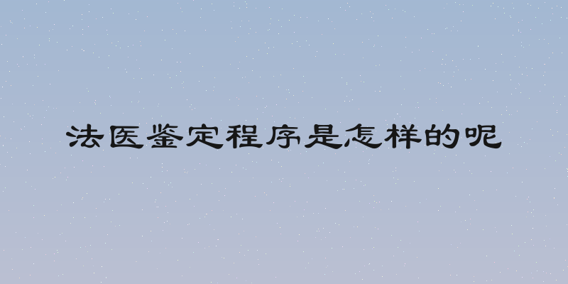 法医鉴定程序是怎样的呢