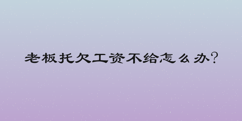 老板托欠工资不给怎么办?
