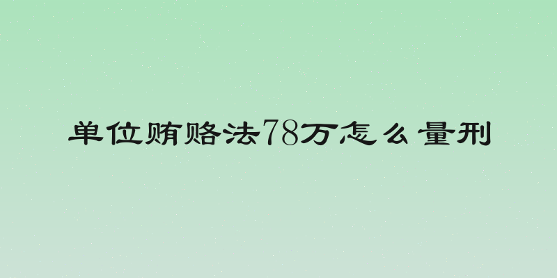 单位贿赂法78万怎么量刑