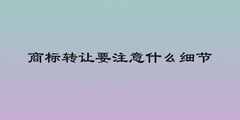 商标转让要注意什么细节