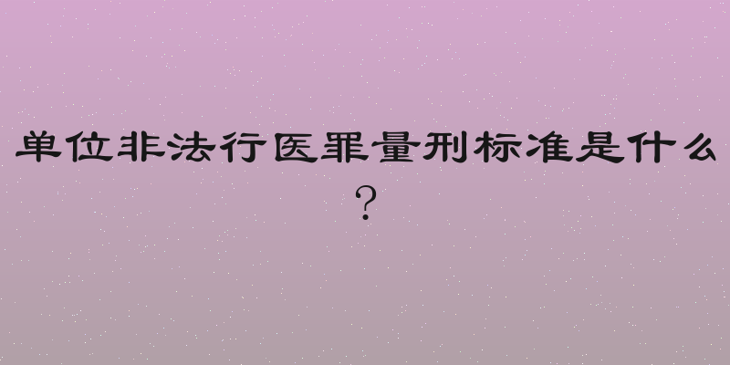 单位非法行医罪量刑标准是什么?