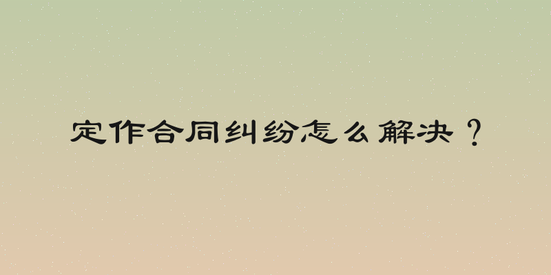 定作合同纠纷怎么解决？
