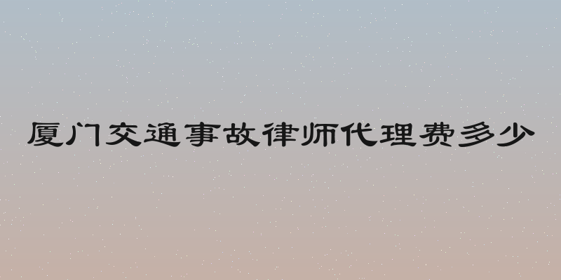 厦门交通事故律师代理费多少