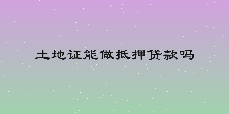 土地证能做抵押贷款吗