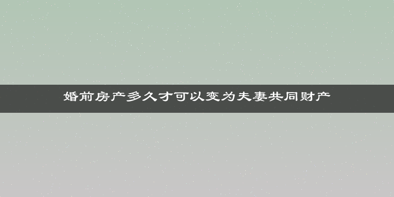 婚前房产多久才可以变为夫妻共同财产