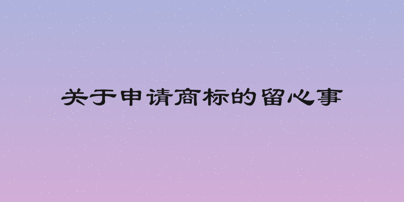关于申请商标的留心事