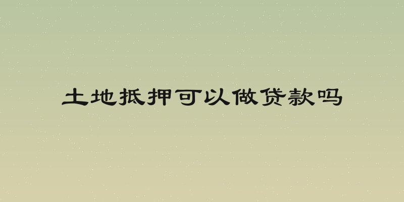 土地抵押可以做贷款吗