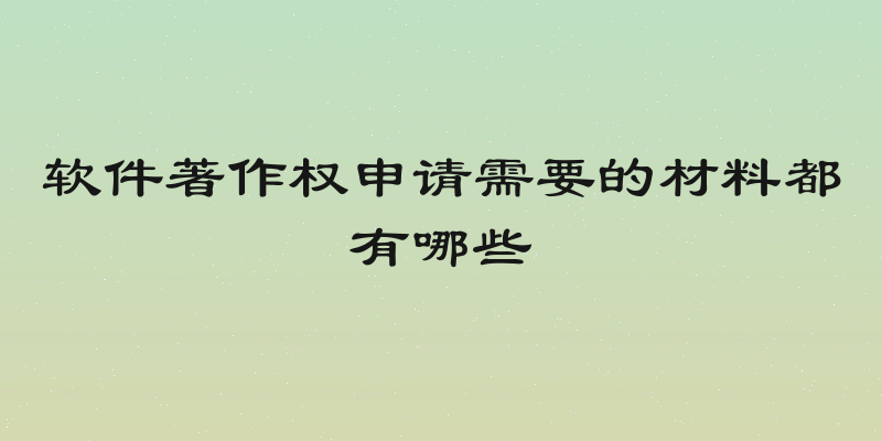 软件著作权申请需要的材料都有哪些