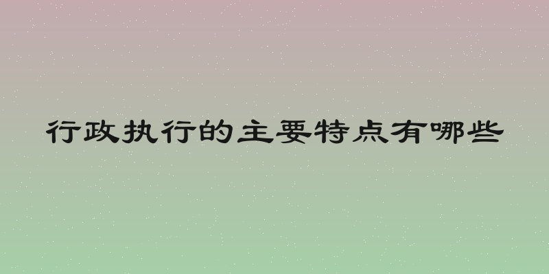 行政执行的主要特点有哪些