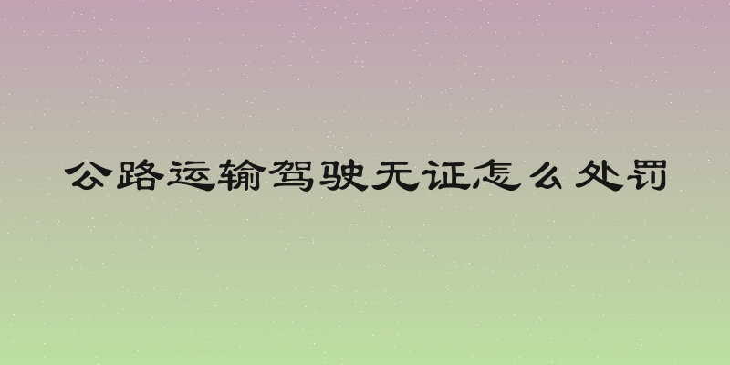 公路运输驾驶无证怎么处罚