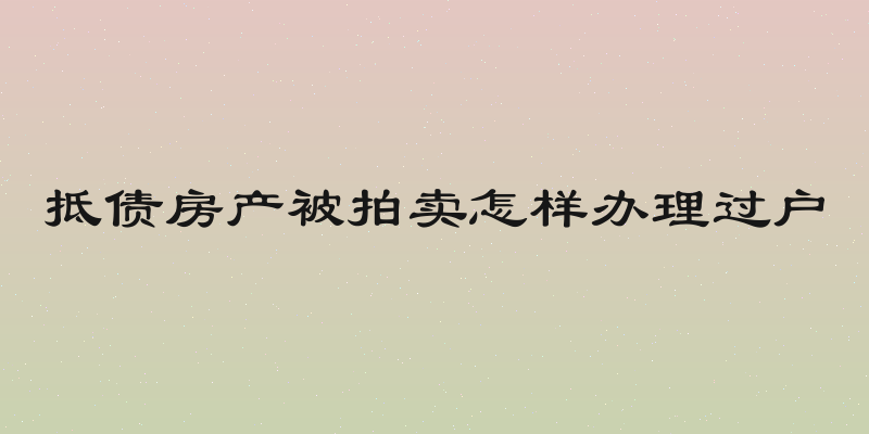 抵债房产被拍卖怎样办理过户