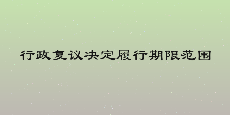 行政复议决定履行期限范围