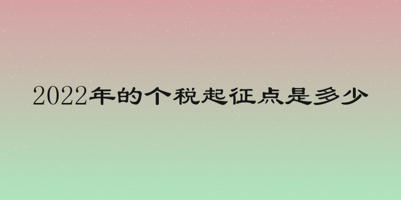 2022年的个税起征点是多少