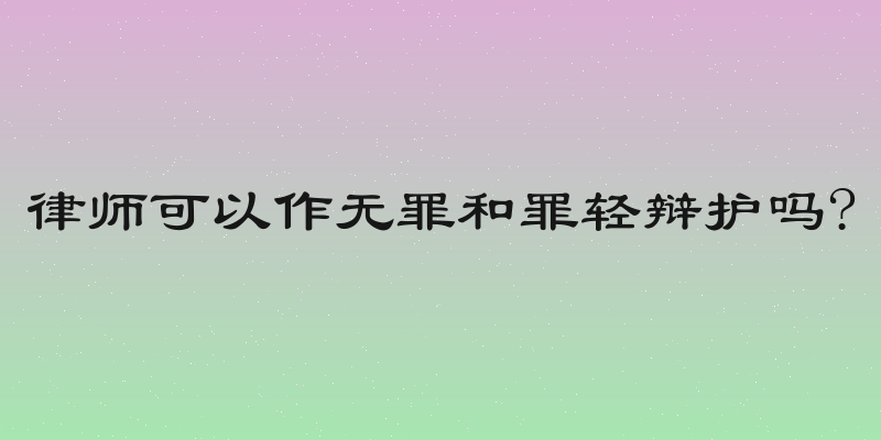 律师可以作无罪和罪轻辩护吗?