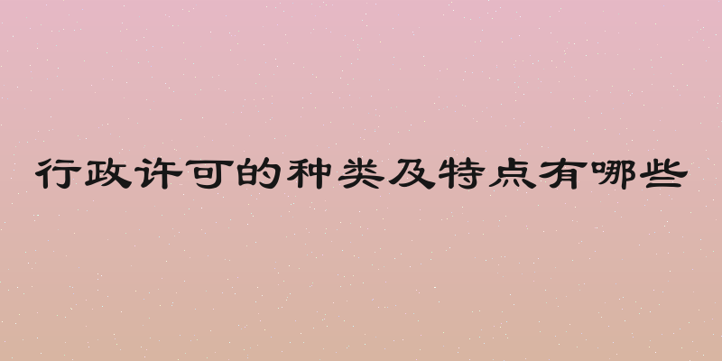 行政许可的种类及特点有哪些