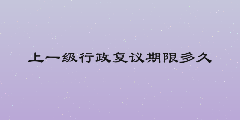 上一级行政复议期限多久