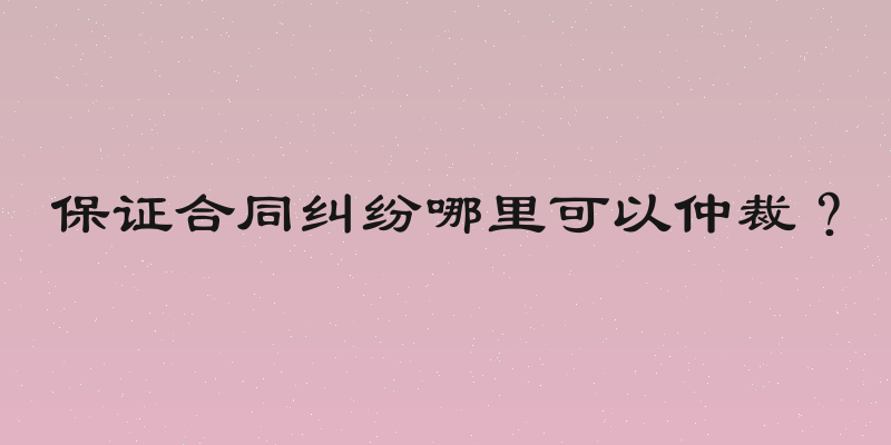 保证合同纠纷哪里可以仲裁？