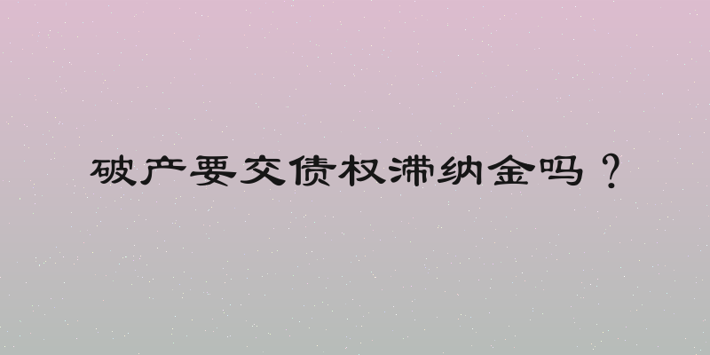 破产要交债权滞纳金吗？