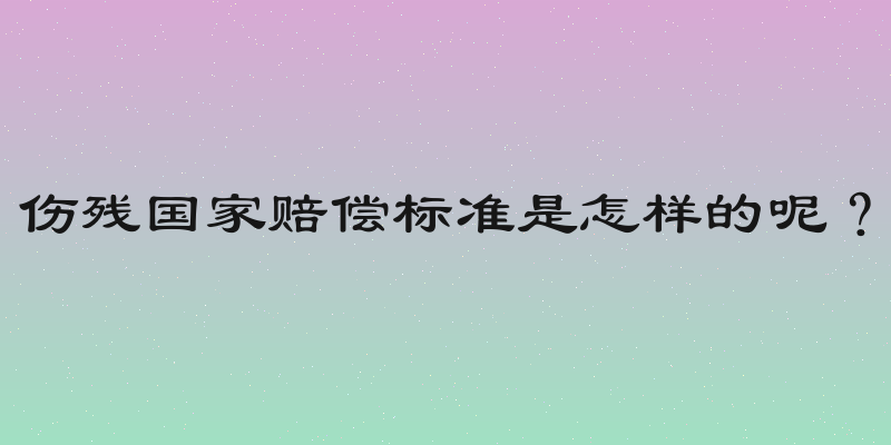 伤残国家赔偿标准是怎样的呢？