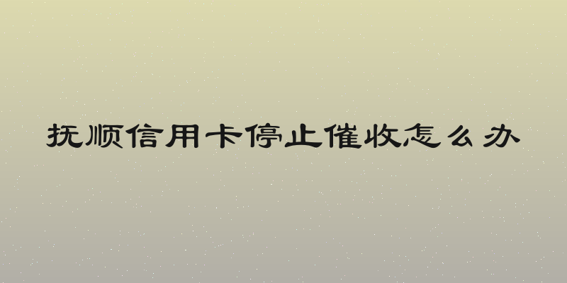 抚顺信用卡停止催收怎么办