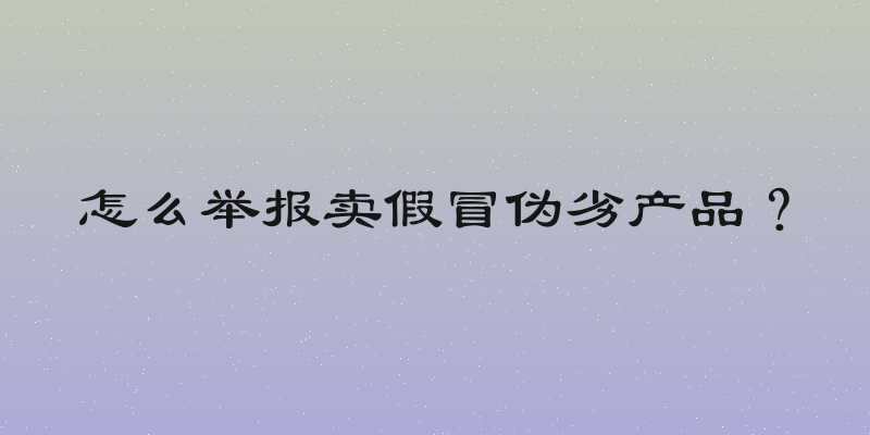 怎么举报卖假冒伪劣产品？