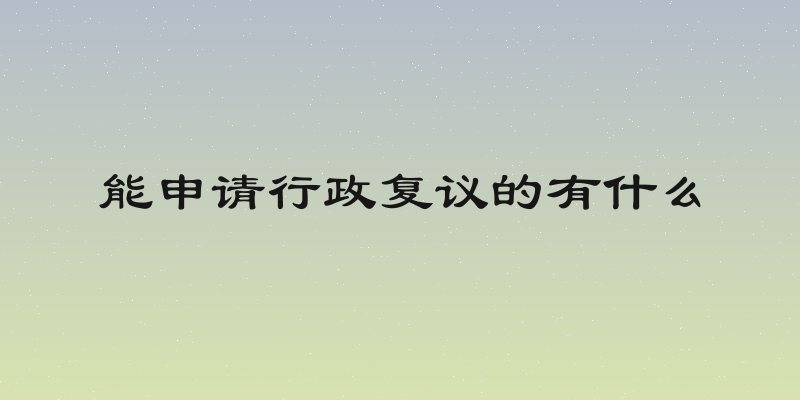 能申请行政复议的有什么