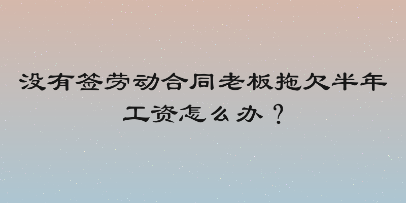 没有签劳动合同老板拖欠半年工资怎么办？